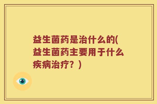 益生菌药是治什么的(益生菌药主要用于什么疾病治疗？)