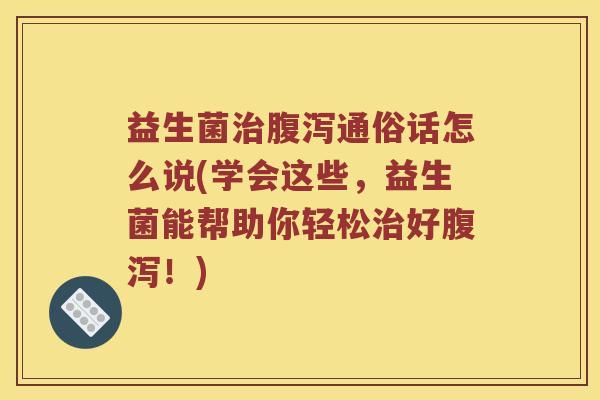 益生菌治腹泻通俗话怎么说(学会这些，益生菌能帮助你轻松治好腹泻！)