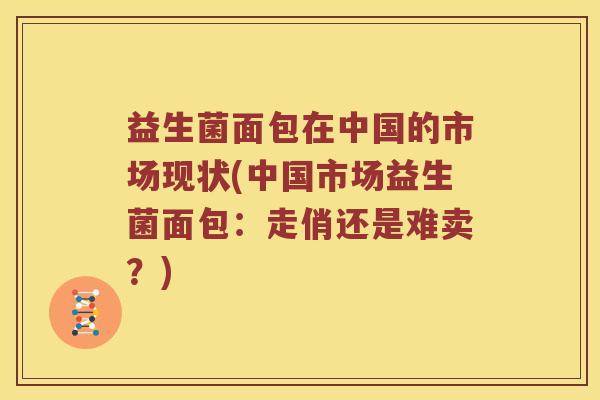 益生菌面包在中国的市场现状(中国市场益生菌面包：走俏还是难卖？)