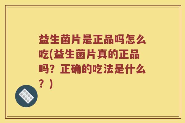 益生菌片是正品吗怎么吃(益生菌片真的正品吗？正确的吃法是什么？)