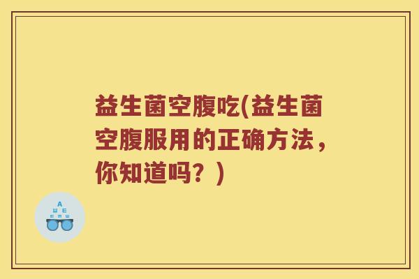 益生菌空腹吃(益生菌空腹服用的正确方法，你知道吗？)