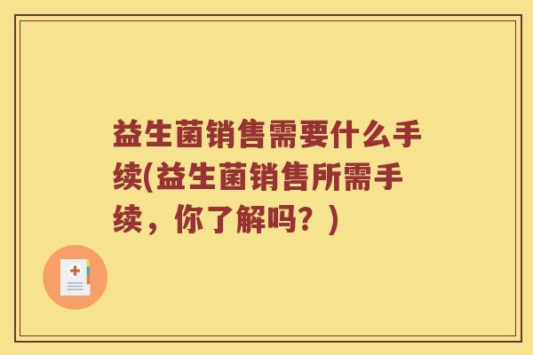 益生菌销售需要什么手续(益生菌销售所需手续,你了解吗?) 益生菌销售需要什么手续(益生菌销售所需手续,你了解吗?)