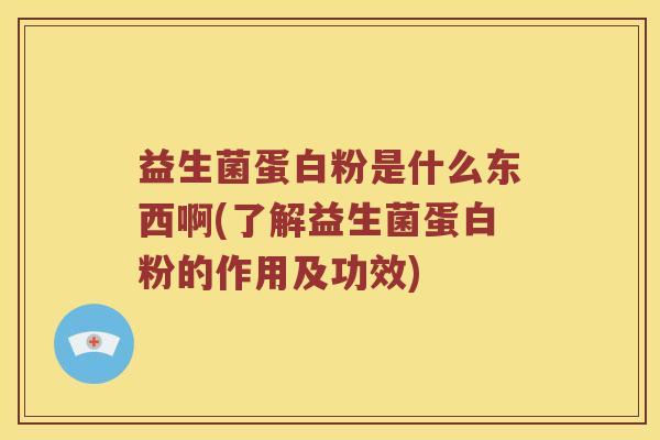 益生菌蛋白粉是什么东西啊(了解益生菌蛋白粉的作用及功效) 益生菌蛋白粉是什么东西啊(了解益生菌蛋白粉的作用及功效)