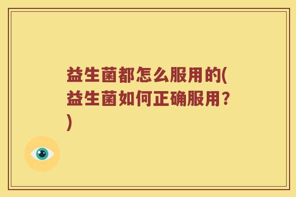 益生菌都怎么服用的(益生菌如何正确服用？)