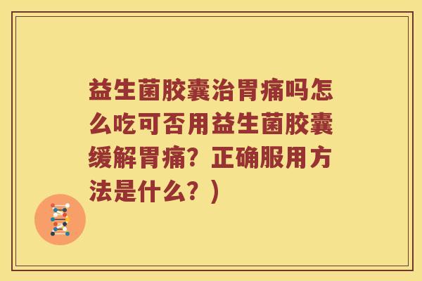 益生菌胶囊治胃痛吗怎么吃可否用益生菌胶囊缓解胃痛？正确服用方法是什么？)