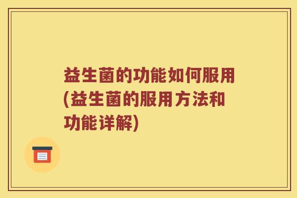 益生菌的功能如何服用(益生菌的服用方法和功能详解)