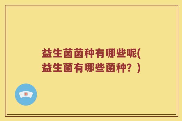 益生菌菌种有哪些呢(益生菌有哪些菌种？)