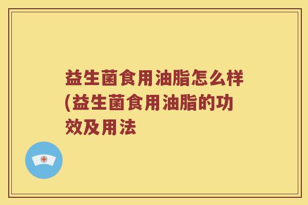 益生菌食用油脂怎么样(益生菌食用油脂的功效及用法