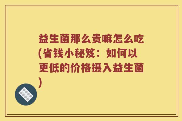 益生菌那么贵嘛怎么吃(省钱小秘笈：如何以更低的价格摄入益生菌)