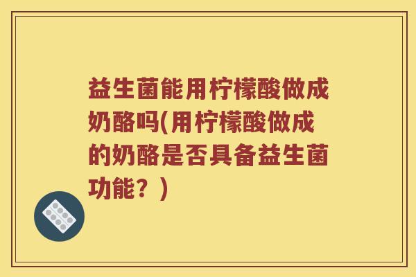 益生菌能用柠檬酸做成奶酪吗(用柠檬酸做成的奶酪是否具备益生菌功能?) 益生菌能用柠檬酸做成奶酪吗(用柠檬酸做成的奶酪是否具备益生菌功能?)