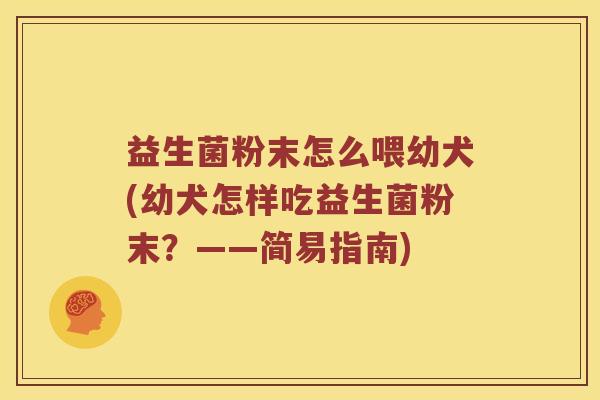 益生菌粉末怎么喂幼犬(幼犬怎样吃益生菌粉末？——简易指南)