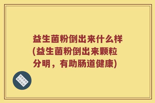 益生菌粉倒出来什么样(益生菌粉倒出来颗粒分明,有助肠道健康) 益生菌粉倒出来什么样(益生菌粉倒出来颗粒分明,有助肠道健康)