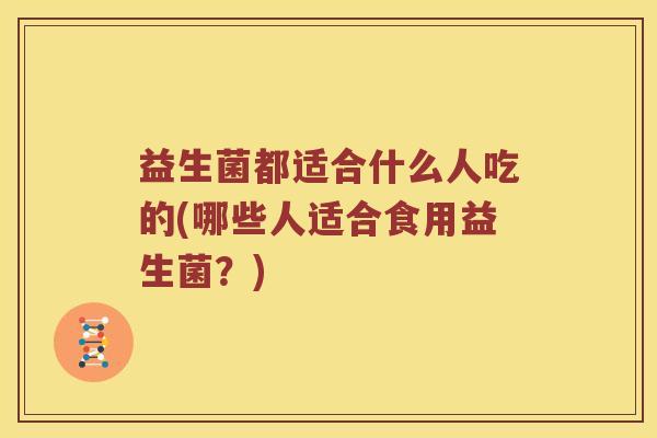 益生菌都适合什么人吃的(哪些人适合食用益生菌？)