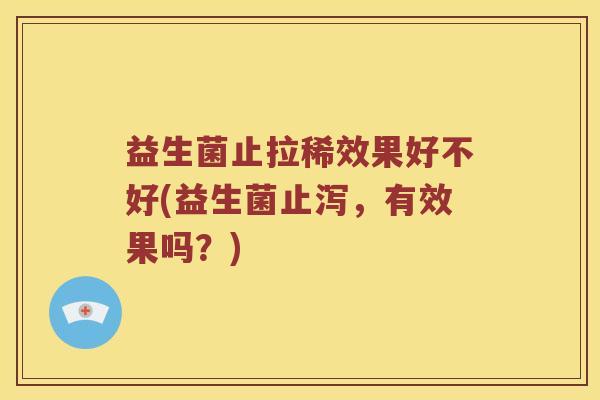 益生菌止拉稀效果好不好(益生菌止泻，有效果吗？)