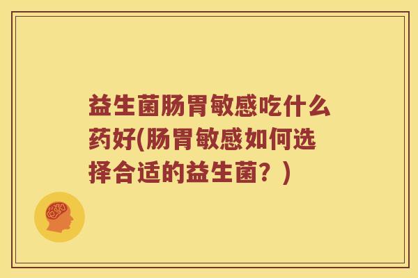 益生菌肠胃敏感吃什么药好(肠胃敏感如何选择合适的益生菌？)