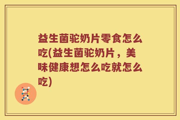 益生菌驼奶片零食怎么吃(益生菌驼奶片，美味健康想怎么吃就怎么吃)