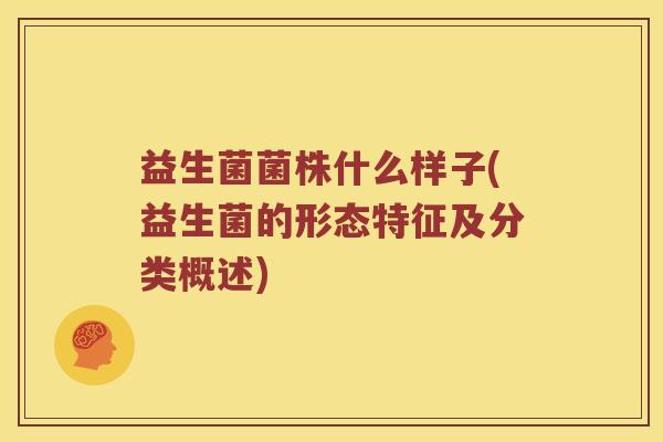 益生菌菌株什么样子(益生菌的形态特征及分类概述) 益生菌菌株什么样子(益生菌的形态特征及分类概述)
