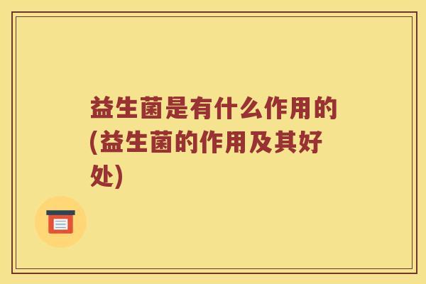 益生菌是有什么作用的(益生菌的作用及其好处)