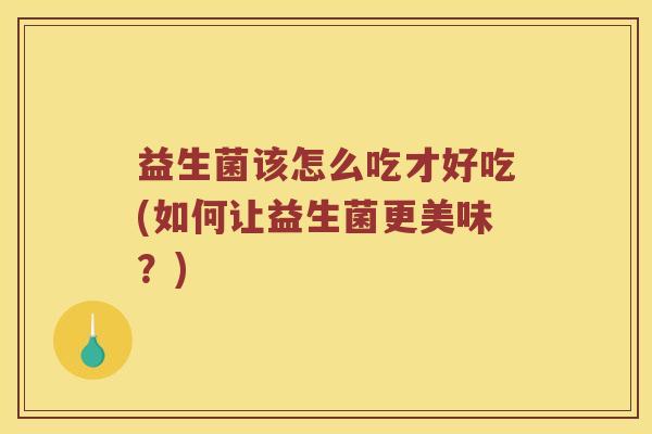 益生菌该怎么吃才好吃(如何让益生菌更美味？)