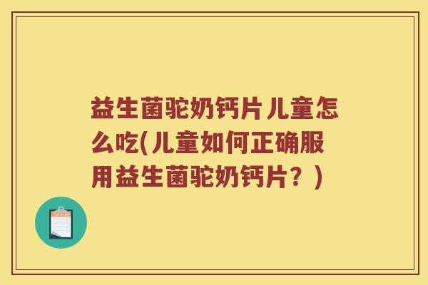 益生菌驼奶钙片儿童怎么吃(儿童如何正确服用益生菌驼奶钙片？)