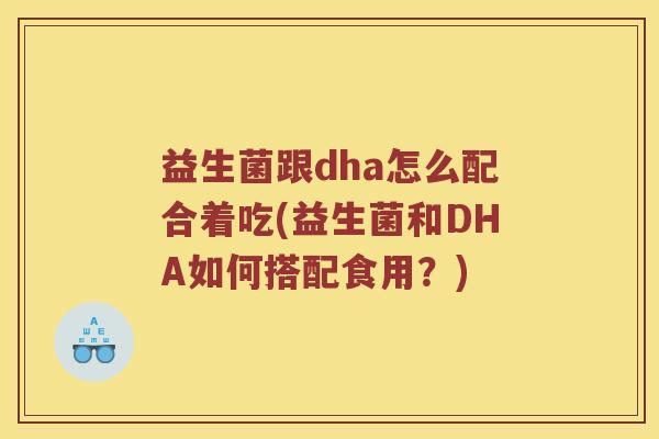 益生菌跟dha怎么配合着吃(益生菌和DHA如何搭配食用?) 益生菌跟dha怎么配合着吃(益生菌和DHA如何搭配食用?)