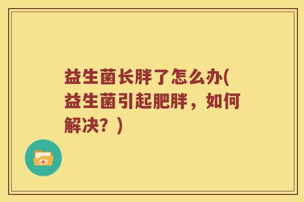 益生菌长胖了怎么办(益生菌引起肥胖，如何解决？)