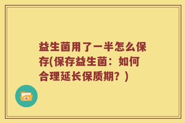 益生菌用了一半怎么保存(保存益生菌：如何合理延长保质期？)