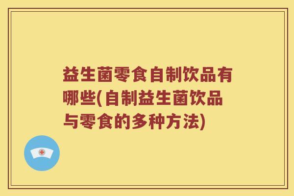 益生菌零食自制饮品有哪些(自制益生菌饮品与零食的多种方法)