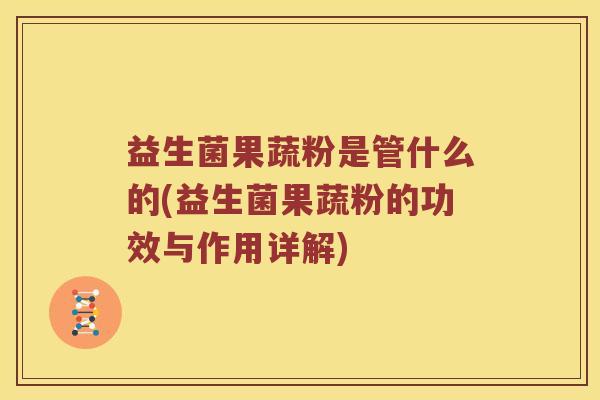 益生菌果蔬粉是管什么的(益生菌果蔬粉的功效与作用详解) 益生菌果蔬粉是管什么的(益生菌果蔬粉的功效与作用详解)