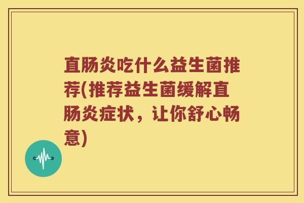 直肠炎吃什么益生菌推荐(推荐益生菌缓解直肠炎症状，让你舒心畅意)