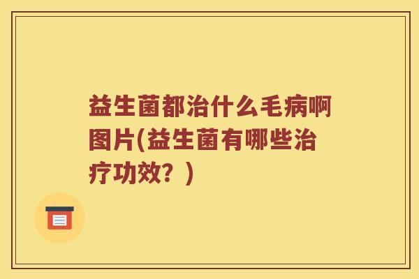 益生菌都治什么毛病啊图片(益生菌有哪些治疗功效？)
