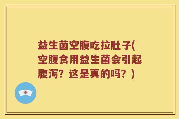 益生菌空腹吃拉肚子(空腹食用益生菌会引起腹泻？这是真的吗？)