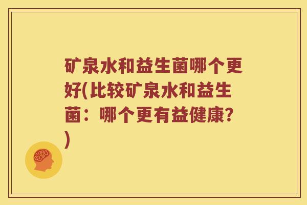 矿泉水和益生菌哪个更好(比较矿泉水和益生菌：哪个更有益健康？)