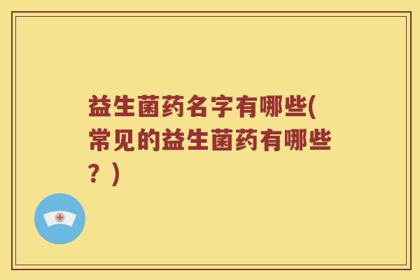 益生菌药名字有哪些(常见的益生菌药有哪些？)