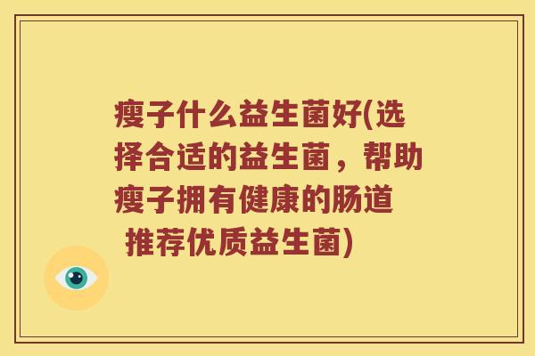 瘦子什么益生菌好(选择合适的益生菌，帮助瘦子拥有健康的肠道  推荐优质益生菌)