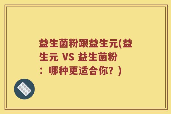 益生菌粉跟益生元(益生元 VS 益生菌粉：哪种更适合你？)