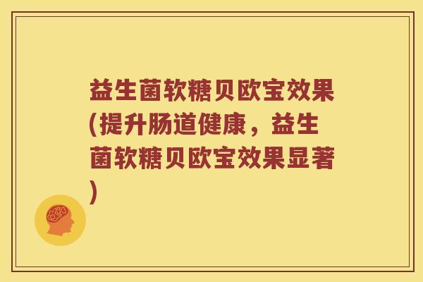 益生菌软糖贝欧宝效果(提升肠道健康，益生菌软糖贝欧宝效果显著)
