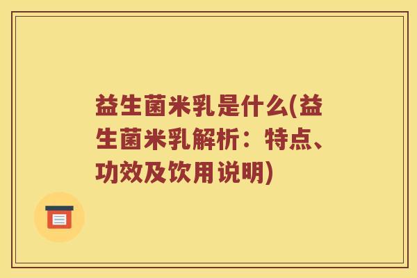 益生菌米乳是什么(益生菌米乳解析：特点、功效及饮用说明)