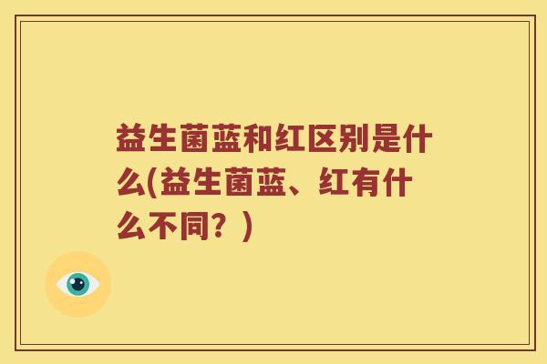 益生菌蓝和红区别是什么(益生菌蓝、红有什么不同？)