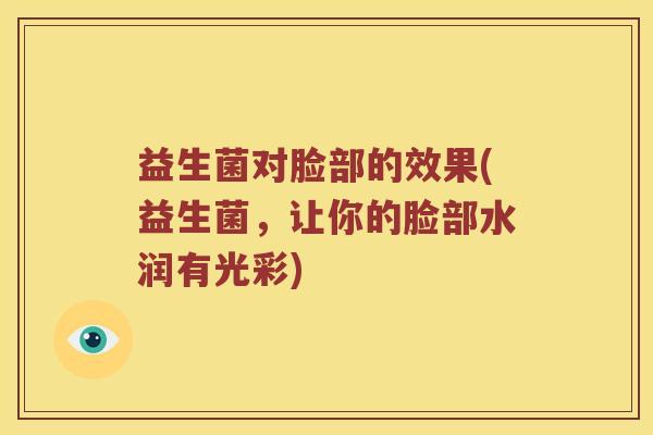 益生菌对脸部的效果(益生菌，让你的脸部水润有光彩)