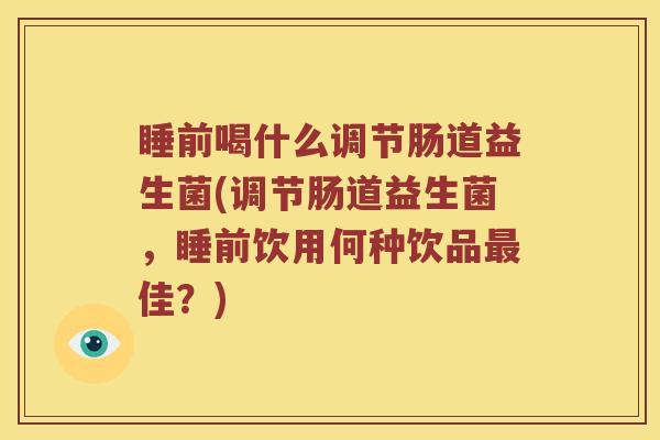 睡前喝什么调节肠道益生菌(调节肠道益生菌，睡前饮用何种饮品最佳？)