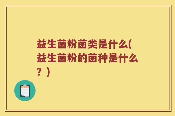 益生菌粉菌类是什么(益生菌粉的菌种是什么？)