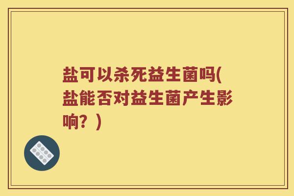 盐可以杀死益生菌吗(盐能否对益生菌产生影响？)