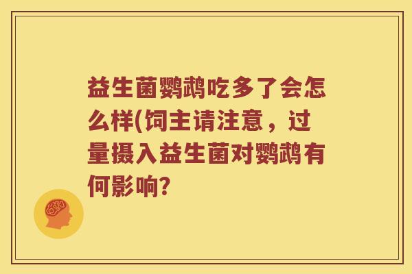 益生菌鹦鹉吃多了会怎么样(饲主请注意,过量摄入益生菌对鹦鹉有何影响? 益生菌鹦鹉吃多了会怎么样(饲主请注意,过量摄入益生菌对鹦鹉有何影响?