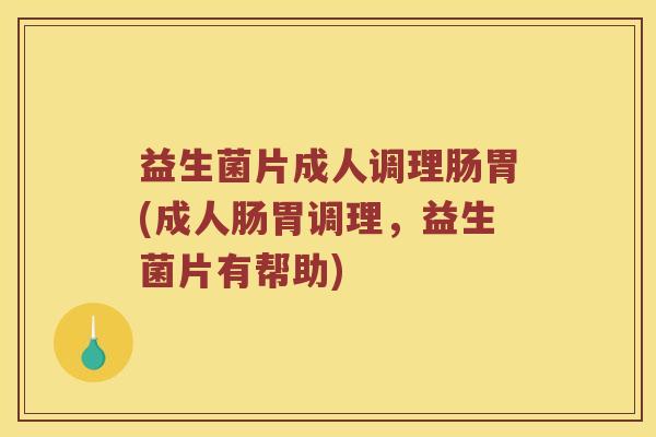 益生菌片成人调理肠胃(成人肠胃调理，益生菌片有帮助)