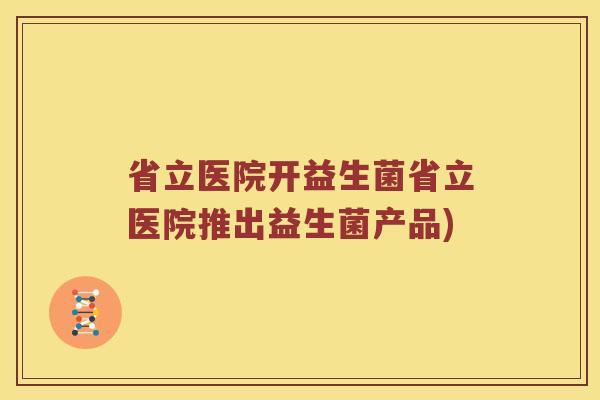省立医院开益生菌省立医院推出益生菌产品)