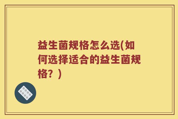 益生菌规格怎么选(如何选择适合的益生菌规格？)