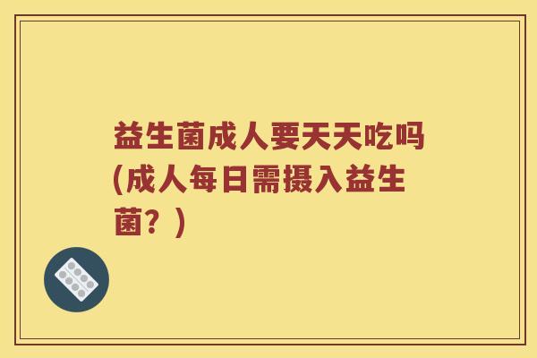 益生菌成人要天天吃吗(成人每日需摄入益生菌？)