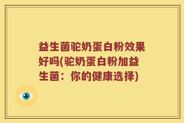 益生菌驼奶蛋白粉效果好吗(驼奶蛋白粉加益生菌:你的健康选择) 益生菌驼奶蛋白粉效果好吗(驼奶蛋白粉加益生菌:你的健康选择)