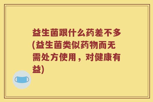 益生菌跟什么药差不多(益生菌类似而无需处方使用,对健康有益) 益生菌跟什么药差不多(益生菌类似而无需处方使用,对健康有益)